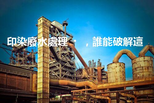 印染廢水處理，誰能破解這個環(huán)保難題？